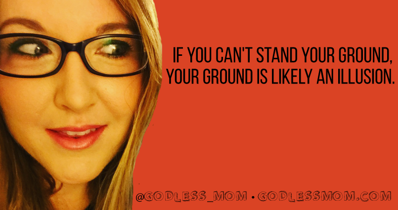 If you can't stand your ground, your ground is likely an illusion.