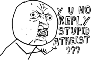 y u no reply stupid atheist?
