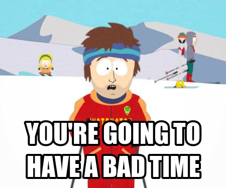 You're going to have a bad time
